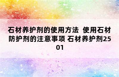 石材养护剂的使用方法  使用石材防护剂的注意事项 石材养护剂2501